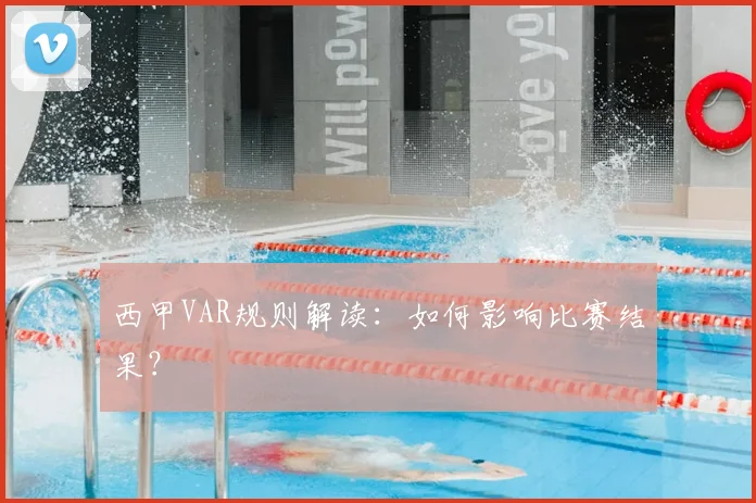 西甲VAR规则解读：如何影响比赛结果？