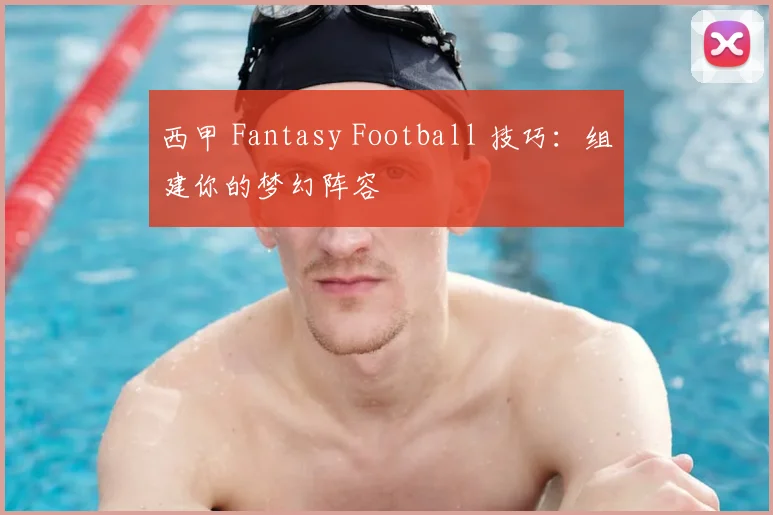 西甲 Fantasy Football 技巧：组建你的梦幻阵容