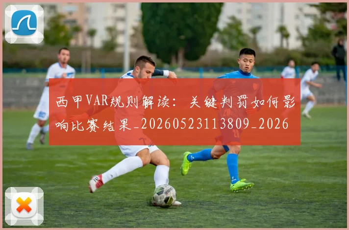 西甲VAR规则解读：关键判罚如何影响比赛结果_20260523113809_20260710011928